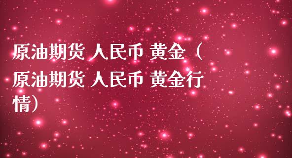 原油期货 人民币 黄金（原油期货 人民币 黄金行情）_https://www.qdlswl.com_期货_第1张