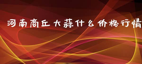 河南商丘大蒜什么价格行情_https://www.qdlswl.com_外盘_第1张