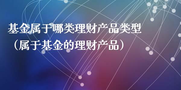 基金属于哪类理财产品类型（属于基金的理财产品）_https://www.qdlswl.com_理财_第1张