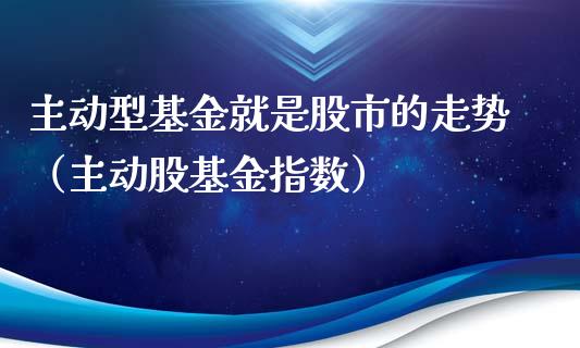 主动型基金就是股市的走势（主动股基金指数）_https://www.qdlswl.com_理财_第1张