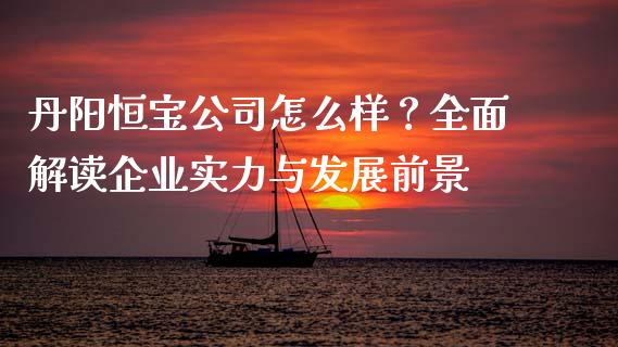 丹阳恒宝公司怎么样？全面解读企业实力与发展前景_https://www.qdlswl.com_股指_第1张