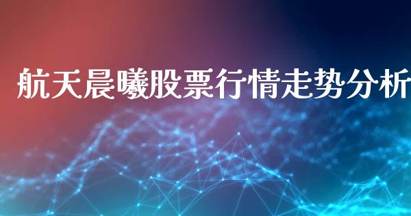 航天晨曦股票行情走势分析_https://www.qdlswl.com_股票_第1张