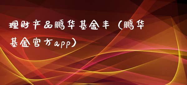 理财产品鹏华基金丰（鹏华基金官方app）_https://www.qdlswl.com_基金_第1张