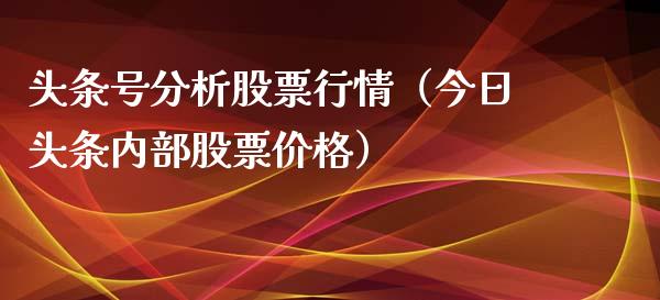 头条号分析股票行情（今日头条内部股票价格）_https://www.qdlswl.com_内盘_第1张