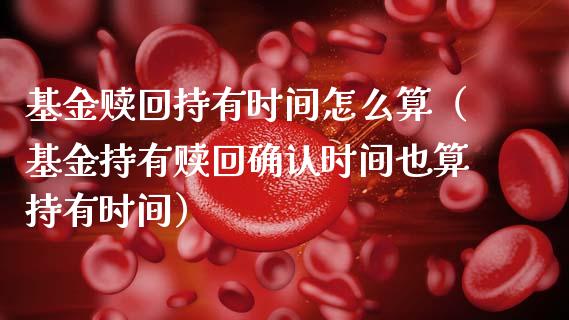 基金赎回持有时间怎么算（基金持有赎回确认时间也算持有时间）_https://www.qdlswl.com_理财_第1张