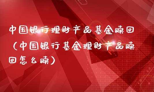 中国银行理财产品基金赎回（中国银行基金理财产品赎回怎么赎）_https://www.qdlswl.com_基金_第1张