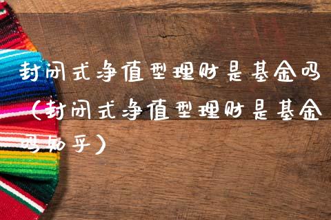封闭式净值型理财是基金吗（封闭式净值型理财是基金吗知乎）_https://www.qdlswl.com_基金_第1张