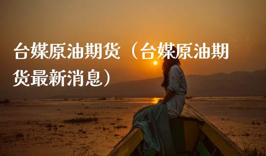 台媒原油期货（台媒原油期货最新消息）_https://www.qdlswl.com_股指_第1张