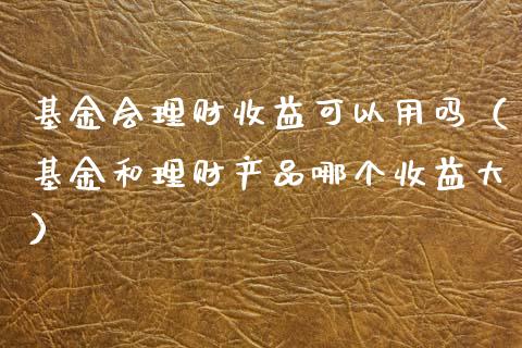 基金会理财收益可以用吗（基金和理财产品哪个收益大）_https://www.qdlswl.com_基金_第1张