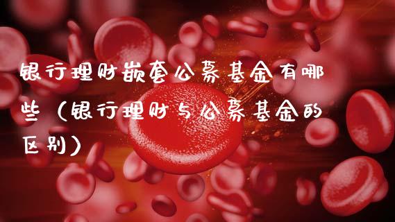 银行理财嵌套公募基金有哪些（银行理财与公募基金的区别）_https://www.qdlswl.com_理财_第1张