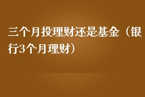 三个月投理财还是基金（银行3个月理财）_https://www.qdlswl.com_理财_第1张