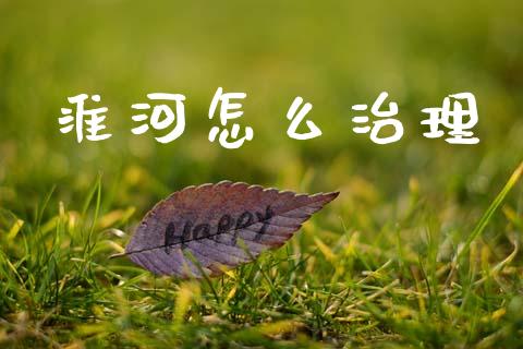 淮河怎么治理_https://www.qdlswl.com_理财_第1张
