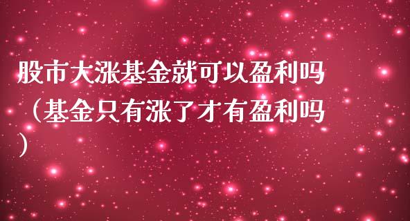 股市大涨基金就可以盈利吗（基金只有涨了才有盈利吗）_https://www.qdlswl.com_理财_第1张