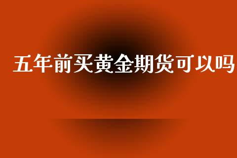五年前买黄金期货可以吗_https://www.qdlswl.com_期货_第1张