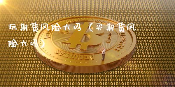 玩期货风险大吗（买期货风险大吗）_https://www.qdlswl.com_外盘_第1张