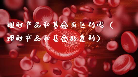 理财产品和基金有区别吗（理财产品和基金的差别）_https://www.qdlswl.com_基金_第1张