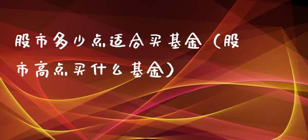 股市多少点适合买基金（股市高点买什么基金）_https://www.qdlswl.com_理财_第1张