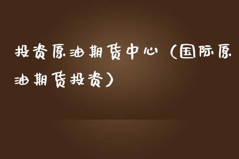 投资原油期货中心（国际原油期货投资）_https://www.qdlswl.com_股指_第1张