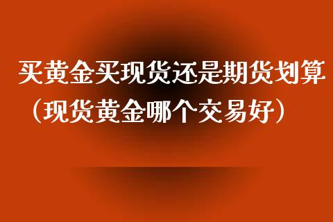 买黄金买现货还是期货划算（现货黄金哪个交易好）_https://www.qdlswl.com_股指_第1张