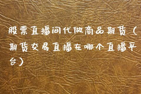 股票直播间代做商品期货（期货交易直播在哪个直播平台）_https://www.qdlswl.com_直播_第1张