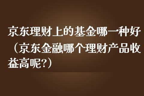 京东理财上的基金哪一种好（京东金融哪个理财产品收益高呢?）_https://www.qdlswl.com_基金_第1张