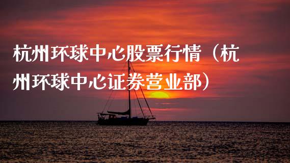 杭州环球中心股票行情（杭州环球中心证券营业部）_https://www.qdlswl.com_外盘_第1张