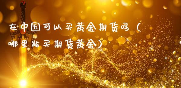 在中国可以买黄金期货吗（哪里能买期货黄金）_https://www.qdlswl.com_股指_第1张