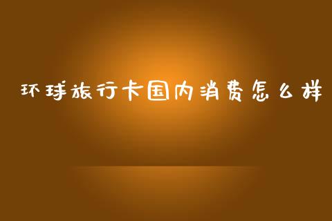 环球旅行卡国内消费怎么样_https://www.qdlswl.com_股指_第1张