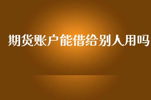 期货账户能借给别人用吗_https://www.qdlswl.com_期货_第1张