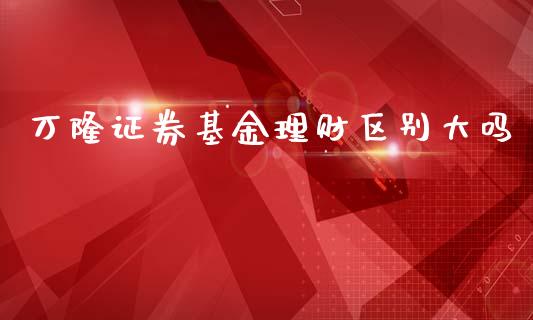 万隆证券基金理财区别大吗_https://www.qdlswl.com_理财_第1张