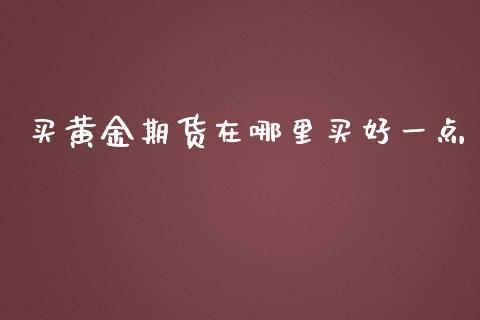 买黄金期货在哪里买好一点_https://www.qdlswl.com_期货_第1张