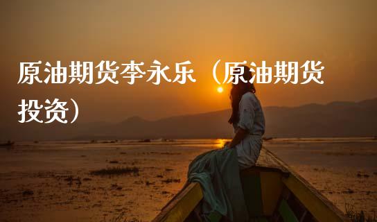 原油期货李永乐（原油期货投资）_https://www.qdlswl.com_期货_第1张