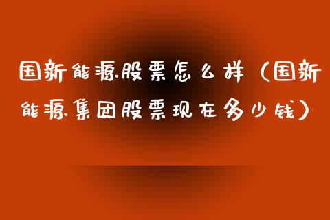 国新能源股票怎么样（国新能源集团股票现在多少钱）_https://www.qdlswl.com_外盘_第1张