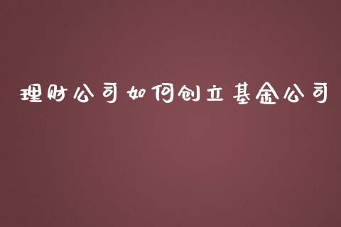 理财公司如何创立基金公司_https://www.qdlswl.com_基金_第1张