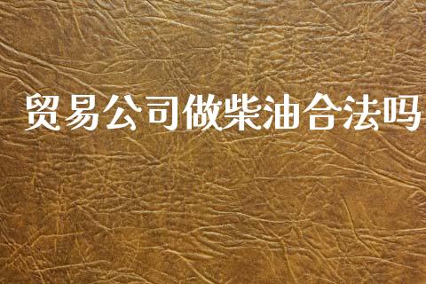贸易公司做柴油合法吗_https://www.qdlswl.com_直播_第1张