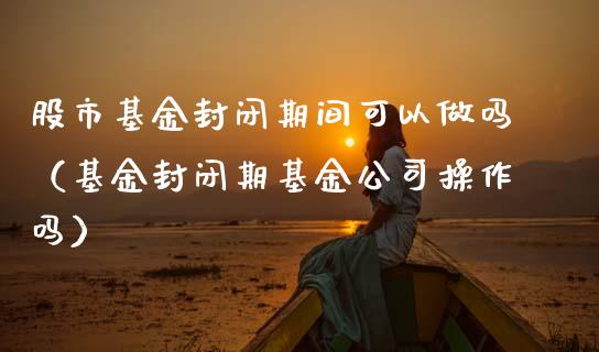 股市基金封闭期间可以做吗（基金封闭期基金公司操作吗）_https://www.qdlswl.com_基金_第1张