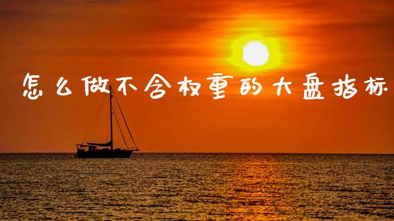 怎么做不含权重的大盘指标_https://www.qdlswl.com_外盘_第1张