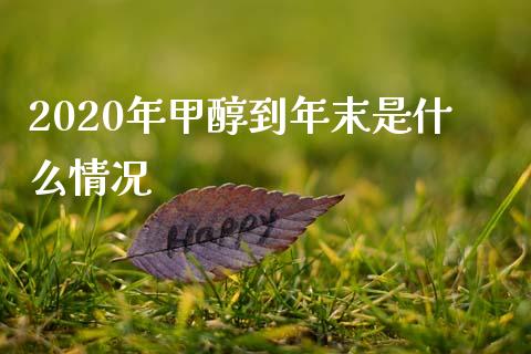 2020年甲醇到年末是什么情况_https://www.qdlswl.com_股票_第1张