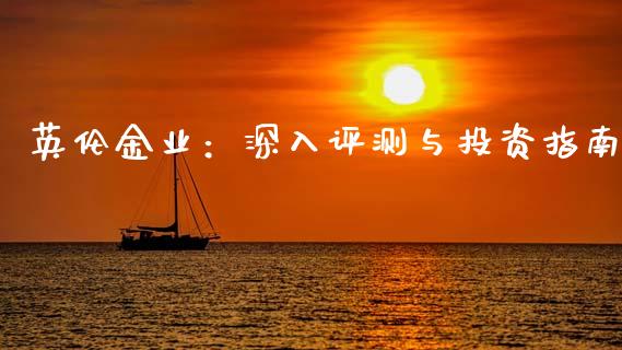 英伦金业：深入评测与投资指南_https://www.qdlswl.com_直播_第1张