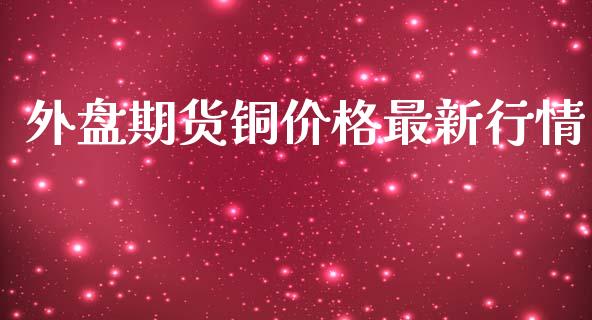 外盘期货铜价格最新行情_https://www.qdlswl.com_期货_第1张