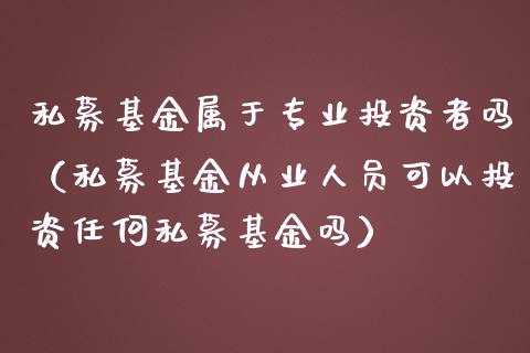 私募基金属于专业投资者吗（私募基金从业人员可以投资任何私募基金吗）_https://www.qdlswl.com_理财_第1张