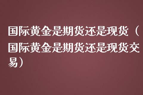 国际黄金是期货还是现货（国际黄金是期货还是现货交易）_https://www.qdlswl.com_期货_第1张