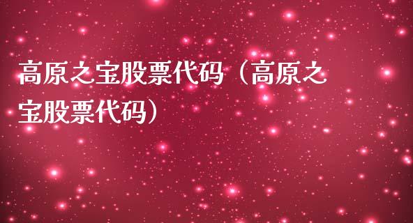高原之宝股票代码（高原之宝股票代码）_https://www.qdlswl.com_股票_第1张