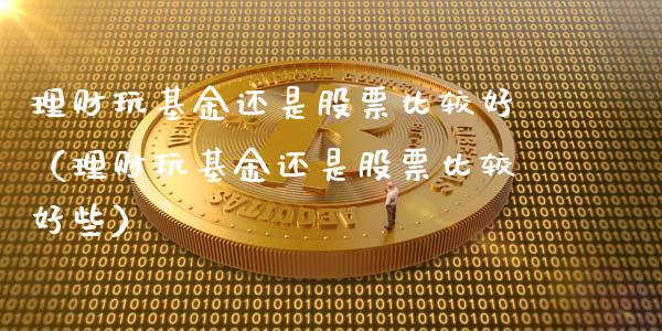 理财玩基金还是股票比较好（理财玩基金还是股票比较好些）_https://www.qdlswl.com_基金_第1张