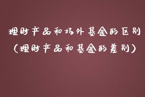 理财产品和场外基金的区别（理财产品和基金的差别）_https://www.qdlswl.com_理财_第1张