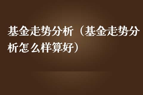 基金走势分析（基金走势分析怎么样算好）_https://www.qdlswl.com_基金_第1张