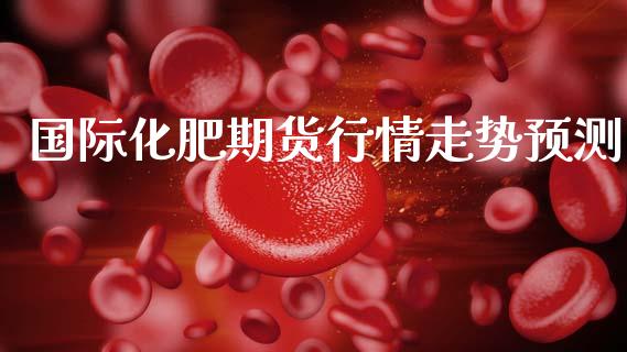 国际化肥期货行情走势预测_https://www.qdlswl.com_期货_第1张