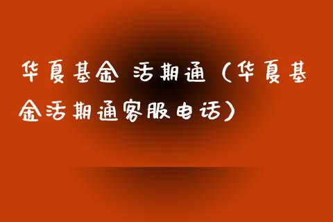 华夏基金 活期通（华夏基金活期通客服电话）_https://www.qdlswl.com_理财_第1张