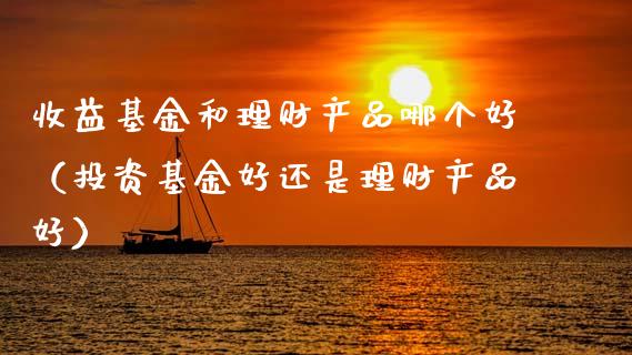 收益基金和理财产品哪个好（投资基金好还是理财产品好）_https://www.qdlswl.com_理财_第1张