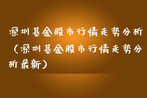 深圳基金股市行情走势分析（深圳基金股市行情走势分析最新）_https://www.qdlswl.com_基金_第1张